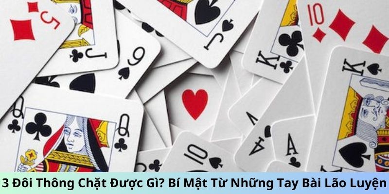 3 Đôi Thông Chặt Được Gì? Bí Mật Từ Những Tay Bài Lão Luyện