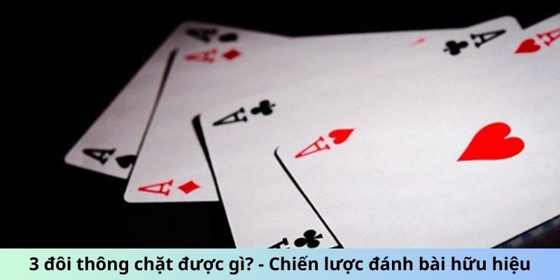 3 đôi thông chặt được gì? - Chiến lược đánh bài hữu hiệu