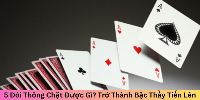 5 Đôi Thông Chặt Được Gì? Trở Thành Bậc Thầy Tiến Lên