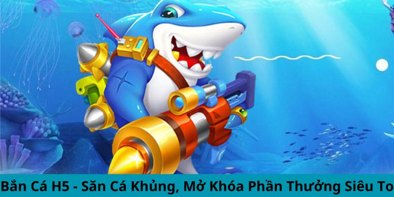 Bắn Cá H5 - Săn Cá Khủng, Mở Khóa Phần Thưởng Siêu To