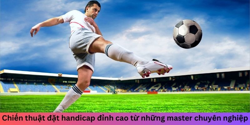 Chiến thuật đặt handicap đỉnh cao từ những master chuyên nghiệp