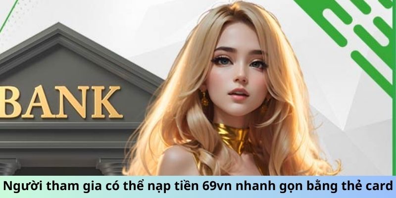 Người tham gia có thể nạp tiền 69vn nhanh gọn bằng thẻ card