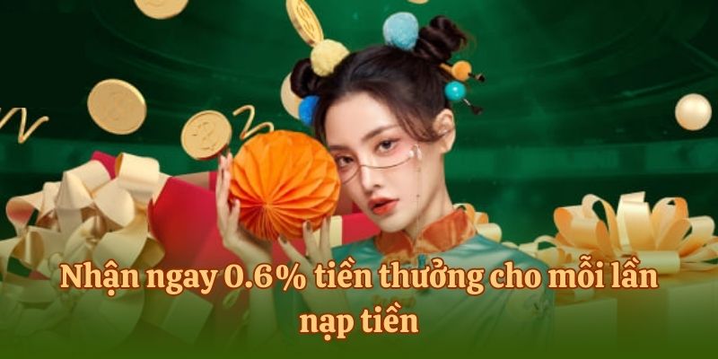 Nhận ngay 0.6% tiền thưởng cho mỗi lần nạp tiền